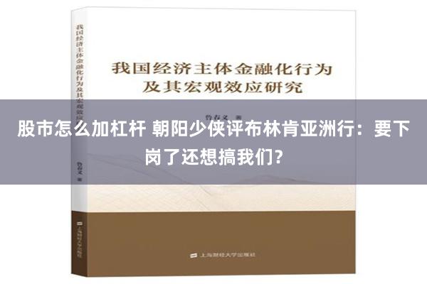 股市怎么加杠杆 朝阳少侠评布林肯亚洲行：要下岗了还想搞我们？