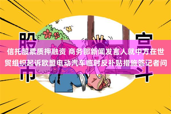 信托股票质押融资 商务部新闻发言人就中方在世贸组织起诉欧盟电动汽车临时反补贴措施答记者问