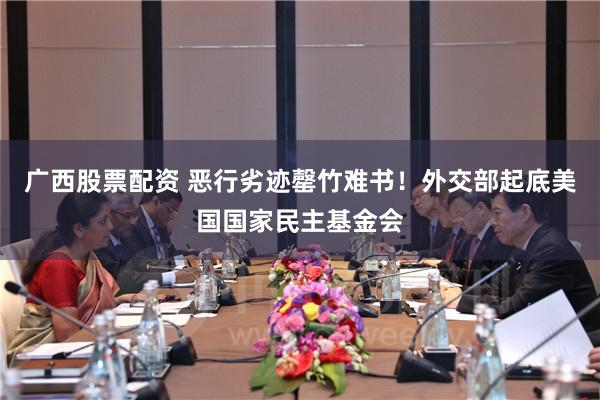 广西股票配资 恶行劣迹罄竹难书！外交部起底美国国家民主基金会