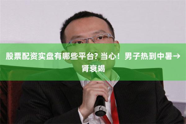 股票配资实盘有哪些平台? 当心！男子热到中暑→肾衰竭