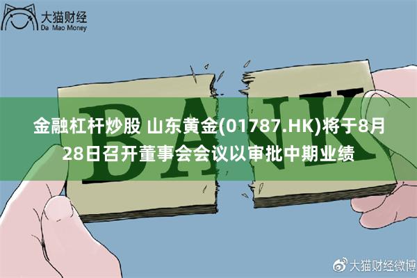 金融杠杆炒股 山东黄金(01787.HK)将于8月28日召开董事会会议以审批中期业绩