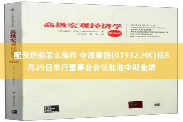 配资炒股怎么操作 中漆集团(01932.HK)拟8月29日举行董事会会议批准中期业绩