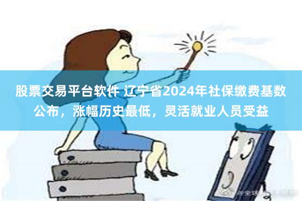 股票交易平台软件 辽宁省2024年社保缴费基数公布，涨幅历史最低，灵活就业人员受益