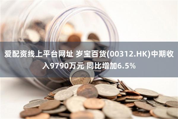 爱配资线上平台网址 岁宝百货(00312.HK)中期收入9790万元 同比增加6.5%