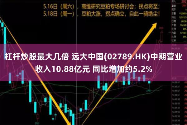 杠杆炒股最大几倍 远大中国(02789.HK)中期营业收入10.88亿元 同比增加约5.2%