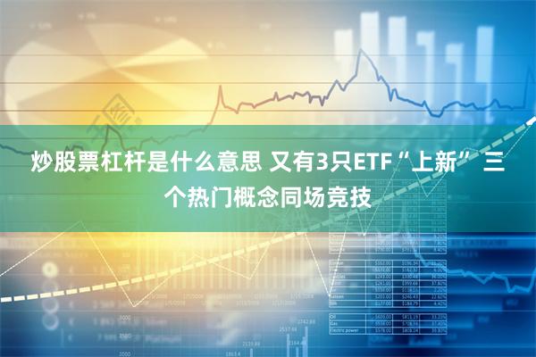 炒股票杠杆是什么意思 又有3只ETF“上新” 三个热门概念同场竞技