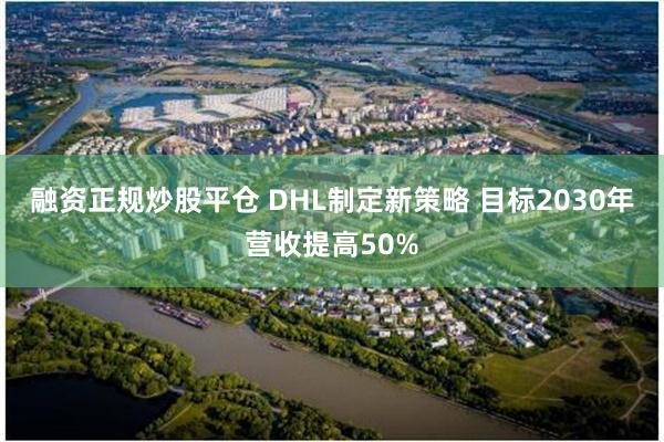 融资正规炒股平仓 DHL制定新策略 目标2030年营收提高50%