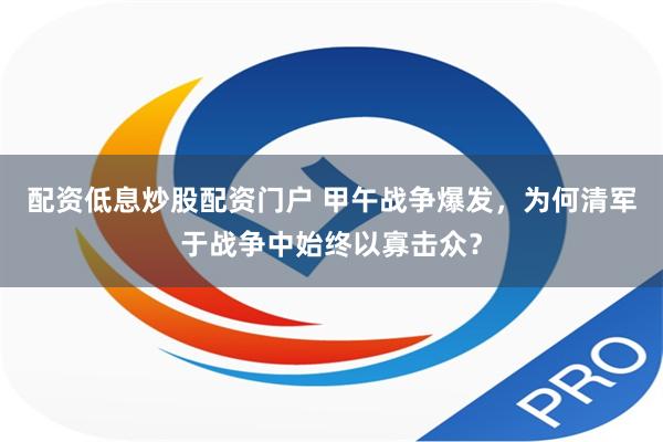 配资低息炒股配资门户 甲午战争爆发，为何清军于战争中始终以寡击众？