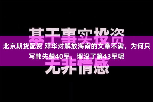 北京期货配资 邓华对解放海南的文章不满，为何只写韩先楚40军，埋没了第43军呢