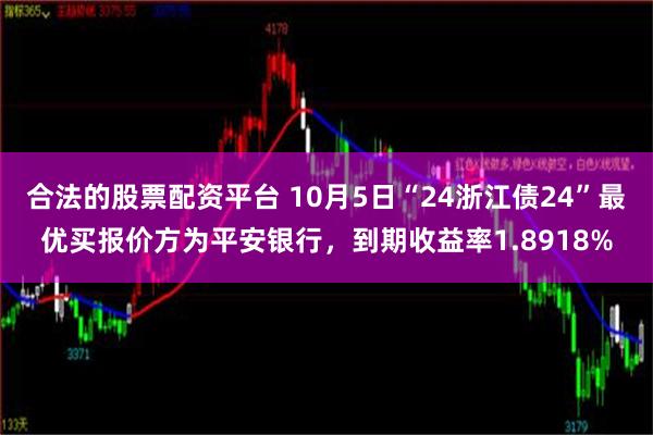 合法的股票配资平台 10月5日“24浙江债24”最优买报价方为平安银行，到期收益率1.8918%