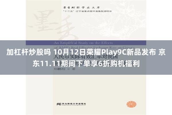 加杠杆炒股吗 10月12日荣耀Play9C新品发布 京东11.11期间下单享6折购机福利