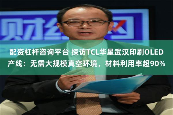 配资杠杆咨询平台 探访TCL华星武汉印刷OLED产线：无需大规模真空环境，材料利用率超90%