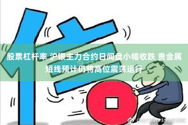 股票杠杆率 沪银主力合约日间盘小幅收跌 贵金属短线预计仍将高位震荡运行