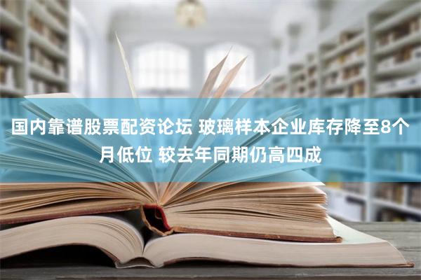 国内靠谱股票配资论坛 玻璃样本企业库存降至8个月低位 较去年同期仍高四成