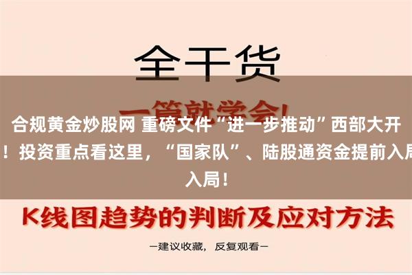 合规黄金炒股网 重磅文件“进一步推动”西部大开发！投资重点看这里，“国家队”、陆股通资金提前入局！