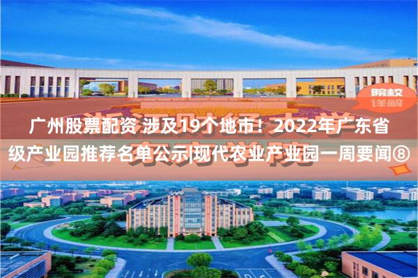 广州股票配资 涉及19个地市！2022年广东省级产业园推荐名单公示|现代农业产业园一周要闻⑧