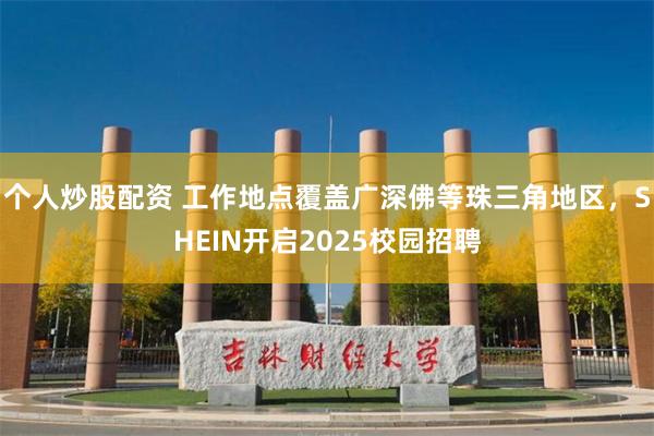 个人炒股配资 工作地点覆盖广深佛等珠三角地区，SHEIN开启2025校园招聘