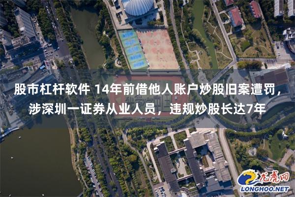 股市杠杆软件 14年前借他人账户炒股旧案遭罚，涉深圳一证券从业人员，违规炒股长达7年