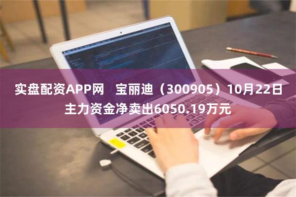 实盘配资APP网   宝丽迪（300905）10月22日主力资金净卖出6050.19万元