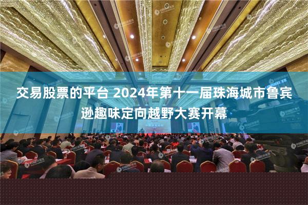 交易股票的平台 2024年第十一届珠海城市鲁宾逊趣味定向越野大赛开幕