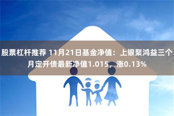 股票杠杆推荐 11月21日基金净值：上银聚鸿益三个月定开债最新净值1.015，涨0.13%