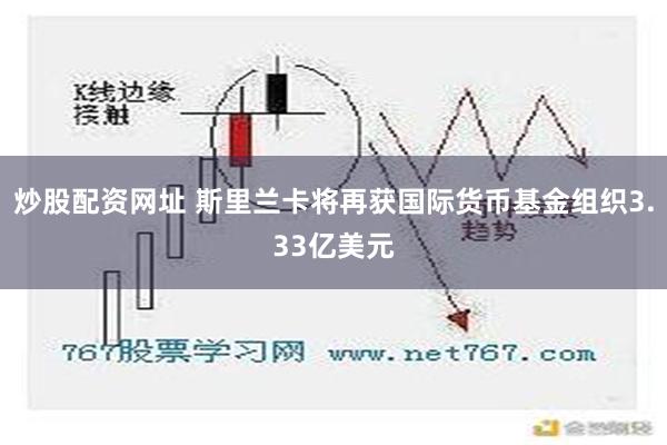 炒股配资网址 斯里兰卡将再获国际货币基金组织3.33亿美元