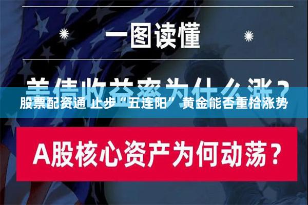 股票配资通 止步“五连阳” 黄金能否重拾涨势