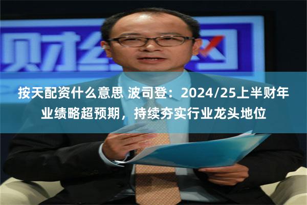 按天配资什么意思 波司登：2024/25上半财年业绩略超预期，持续夯实行业龙头地位