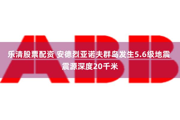 乐清股票配资 安德烈亚诺夫群岛发生5.6级地震 震源深度20千米