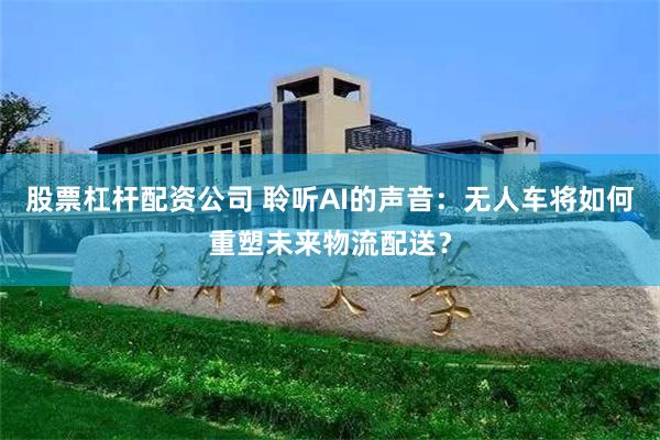 股票杠杆配资公司 聆听AI的声音：无人车将如何重塑未来物流配送？