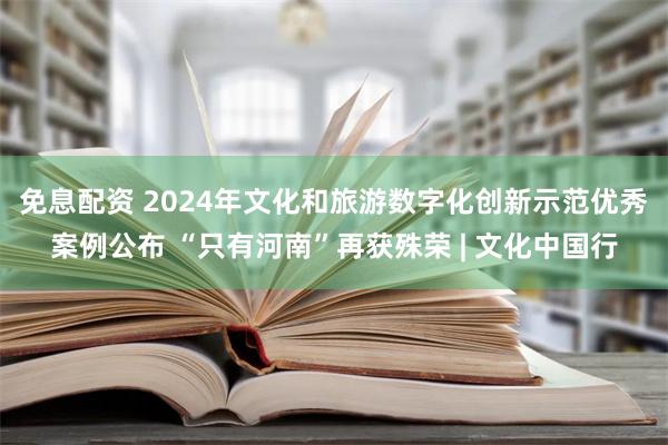 免息配资 2024年文化和旅游数字化创新示范优秀案例公布 “只有河南”再获殊荣 | 文化中国行