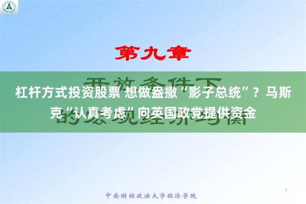 杠杆方式投资股票 想做盎撒“影子总统”？马斯克“认真考虑”向英国政党提供资金