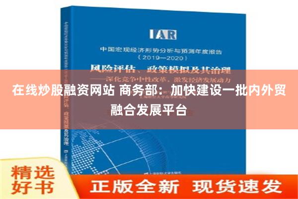 在线炒股融资网站 商务部：加快建设一批内外贸融合发展平台