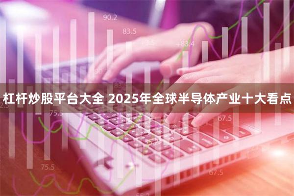 杠杆炒股平台大全 2025年全球半导体产业十大看点