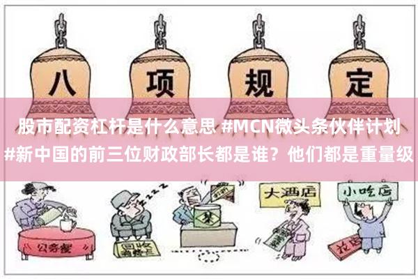 股市配资杠杆是什么意思 #MCN微头条伙伴计划#新中国的前三位财政部长都是谁？他们都是重量级