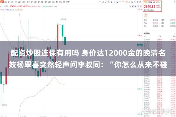 配资炒股连保有用吗 身价达12000金的晚清名妓杨翠喜突然轻声问李叔同：“你怎么从来不碰