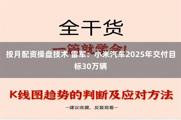 按月配资操盘技术 雷军：小米汽车2025年交付目标30万辆