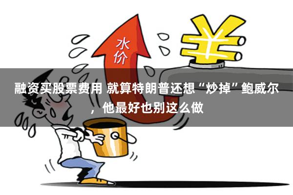 融资买股票费用 就算特朗普还想“炒掉”鲍威尔，他最好也别这么做