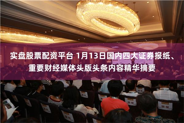 实盘股票配资平台 1月13日国内四大证券报纸、重要财经媒体头版头条内容精华摘要