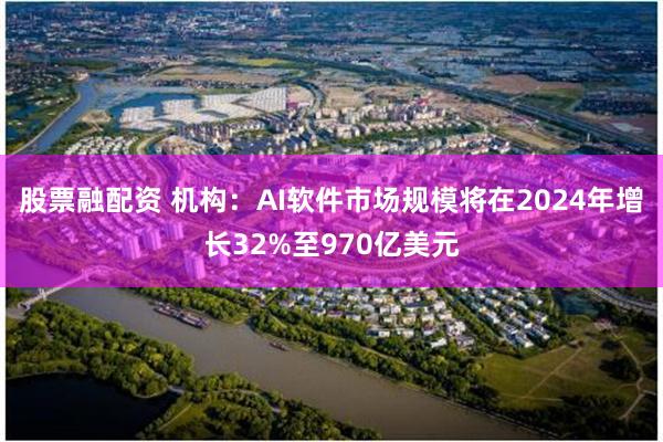 股票融配资 机构：AI软件市场规模将在2024年增长32%至970亿美元