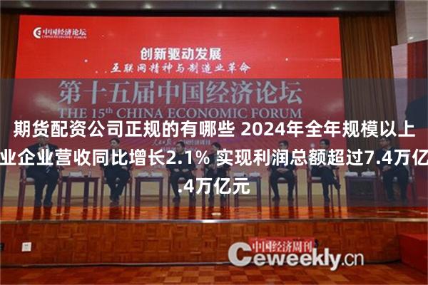 期货配资公司正规的有哪些 2024年全年规模以上工业企业营收同比增长2.1% 实现利润总额超过7.4万亿元