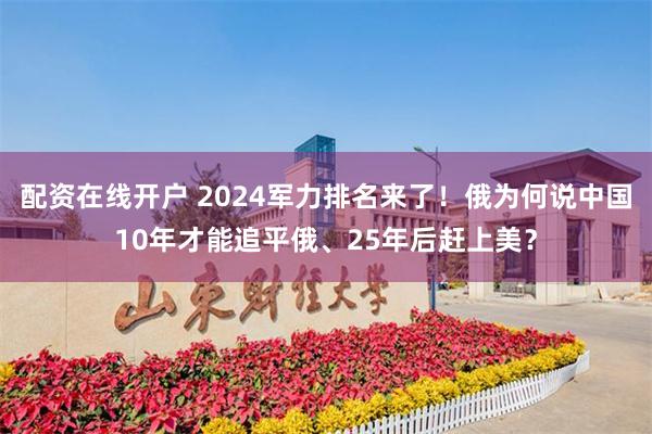 配资在线开户 2024军力排名来了！俄为何说中国10年才能追平俄、25年后赶上美？