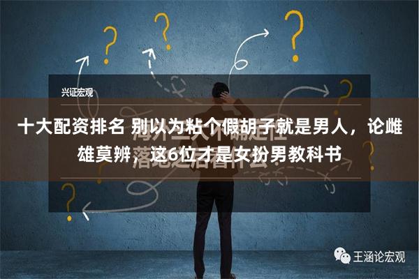 十大配资排名 别以为粘个假胡子就是男人，论雌雄莫辨，这6位才是女扮男教科书