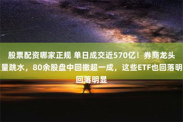 股票配资哪家正规 单日成交近570亿！券商龙头巨量跳水，80余股盘中回撤超一成，这些ETF也回落明显